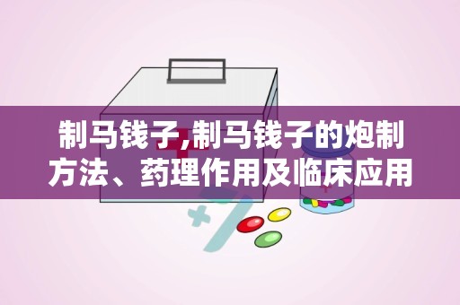 制马钱子,制马钱子的炮制方法、药理作用及临床应用综述