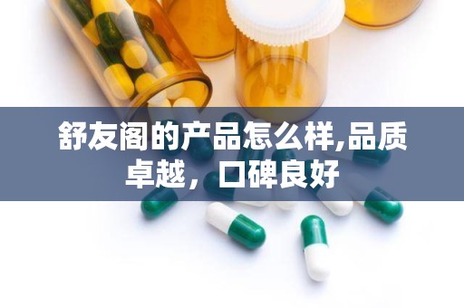 舒友阁的产品怎么样,品质卓越，口碑良好