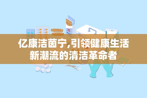 亿康洁茵宁,引领健康生活新潮流的清洁革命者