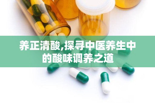 养正清酸,探寻中医养生中的酸味调养之道
