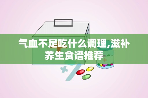 气血不足吃什么调理,滋补养生食谱推荐