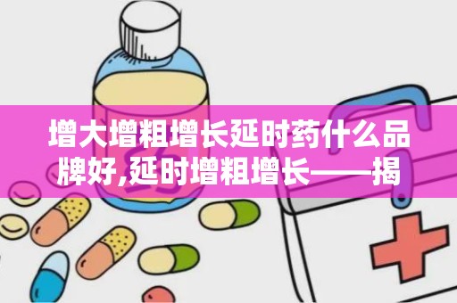 增大增粗增长延时药什么品牌好,延时增粗增长——揭秘热门延时药品牌推荐
