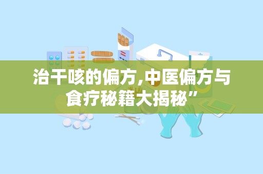 治干咳的偏方,中医偏方与食疗秘籍大揭秘”