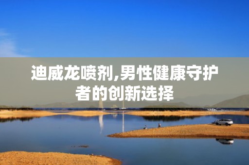 迪威龙喷剂,男性健康守护者的创新选择