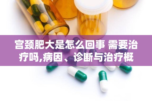 宫颈肥大是怎么回事 需要治疗吗,病因、诊断与治疗概述