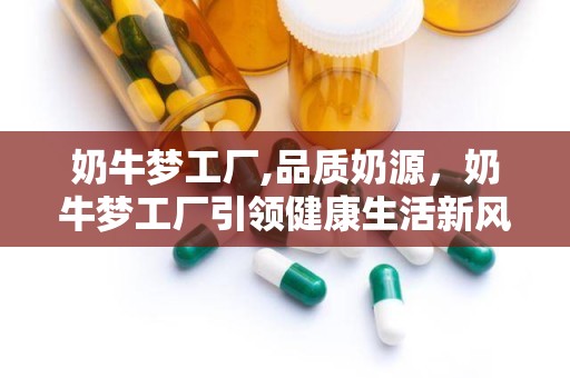 奶牛梦工厂,品质奶源，奶牛梦工厂引领健康生活新风尚”