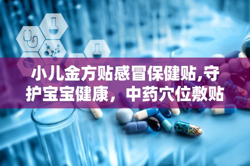 小儿金方贴感冒保健贴,守护宝宝健康，中药穴位敷贴的绿色守护神”