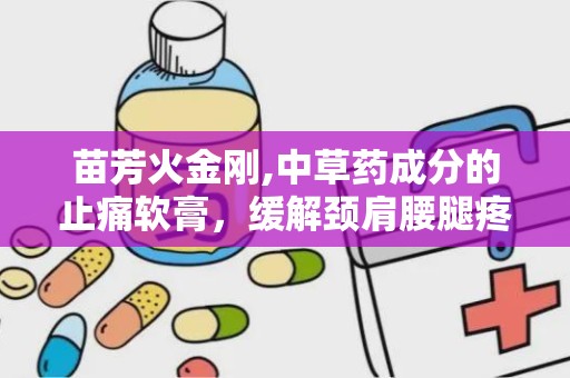 苗芳火金刚,中草药成分的止痛软膏，缓解颈肩腰腿疼痛新选择”