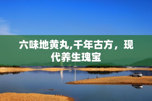 六味地黄丸,千年古方，现代养生瑰宝
