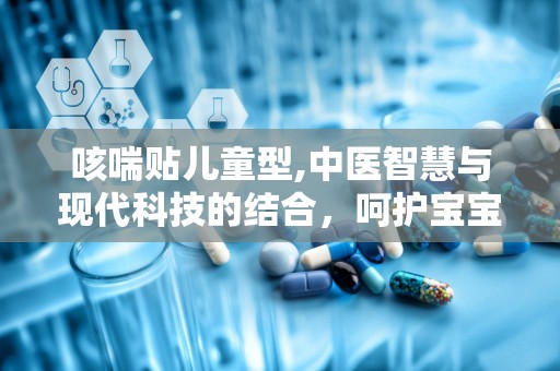 咳喘贴儿童型,中医智慧与现代科技的结合，呵护宝宝呼吸健康”