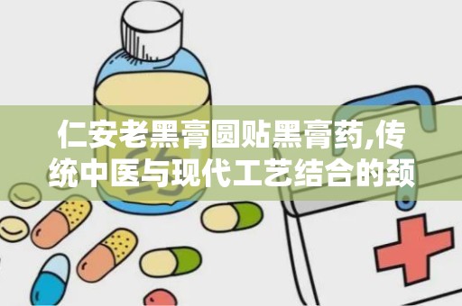 仁安老黑膏圆贴黑膏药,传统中医与现代工艺结合的颈肩腰腿痛保健良方