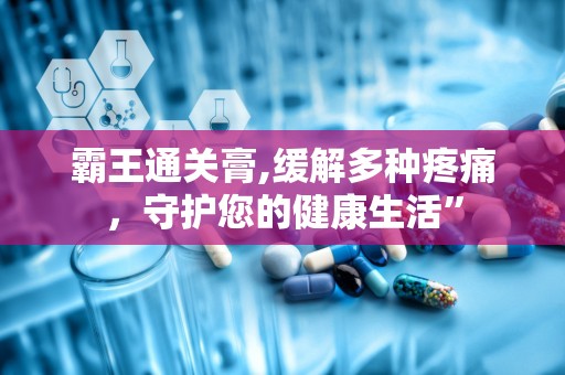 霸王通关膏,缓解多种疼痛，守护您的健康生活”