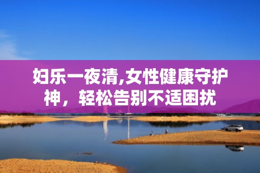 妇乐一夜清,女性健康守护神，轻松告别不适困扰
