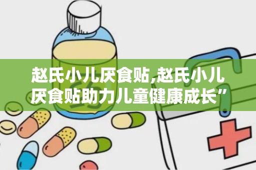 赵氏小儿厌食贴,赵氏小儿厌食贴助力儿童健康成长”