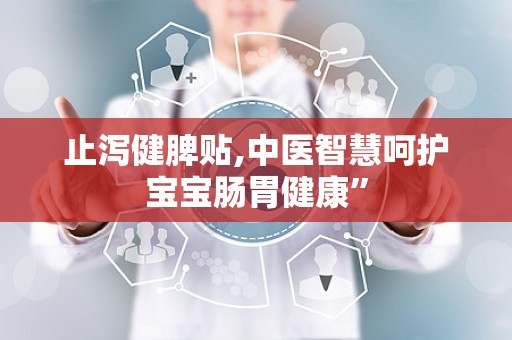 止泻健脾贴,中医智慧呵护宝宝肠胃健康”