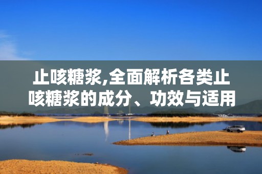 止咳糖浆,全面解析各类止咳糖浆的成分、功效与适用人群