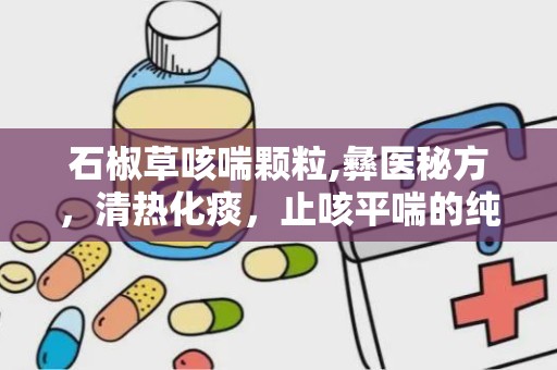 石椒草咳喘颗粒,彝医秘方，清热化痰，止咳平喘的纯中药制剂”