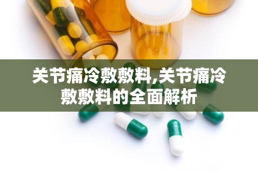 关节痛冷敷敷料,关节痛冷敷敷料的全面解析
