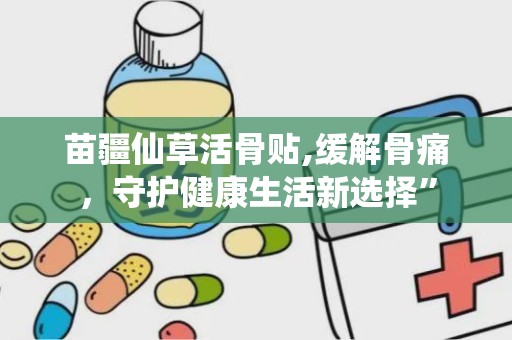 苗疆仙草活骨贴,缓解骨痛，守护健康生活新选择”
