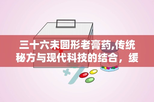 三十六未圆形老膏药,传统秘方与现代科技的结合，缓解关节疼痛的保健佳品”