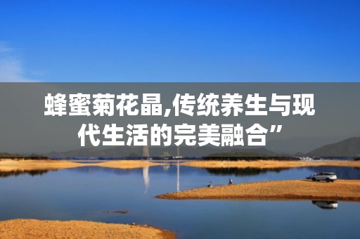 蜂蜜菊花晶,传统养生与现代生活的完美融合”