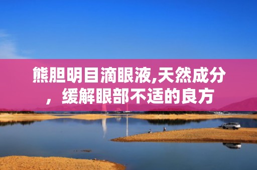 熊胆明目滴眼液,天然成分，缓解眼部不适的良方