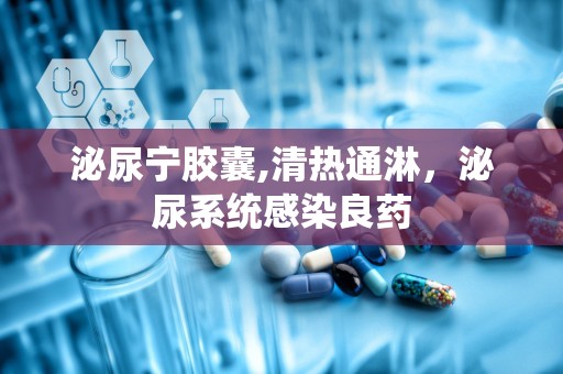 泌尿宁胶囊,清热通淋，泌尿系统感染良药