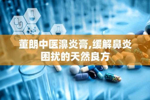 董朗中医濞炎膏,缓解鼻炎困扰的天然良方