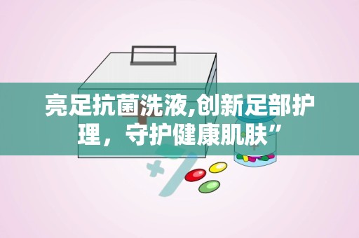亮足抗菌洗液,创新足部护理，守护健康肌肤”