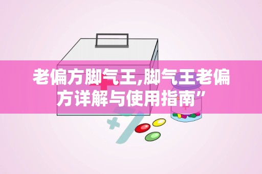 老偏方脚气王,脚气王老偏方详解与使用指南”