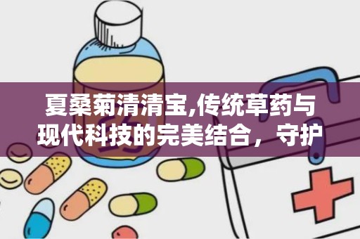 夏桑菊清清宝,传统草药与现代科技的完美结合，守护全家健康之道”