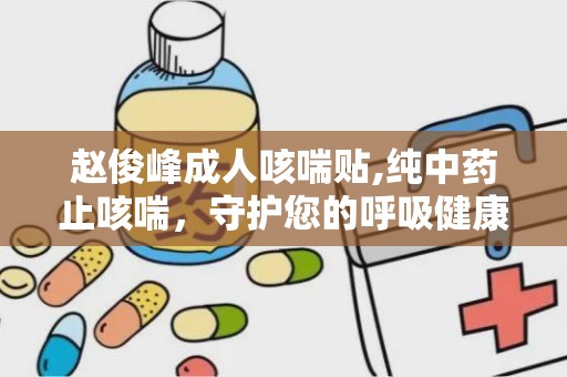 赵俊峰成人咳喘贴,纯中药止咳喘，守护您的呼吸健康”