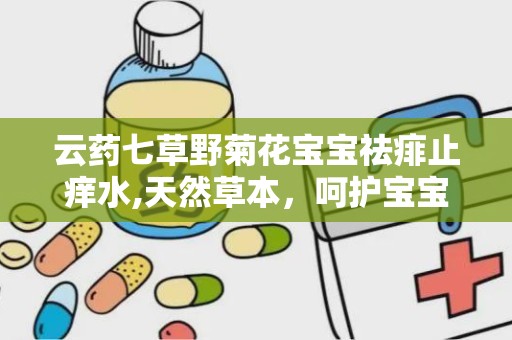 云药七草野菊花宝宝祛痱止痒水,天然草本，呵护宝宝夏日肌肤”