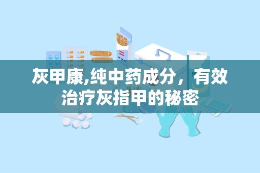 灰甲康,纯中药成分，有效治疗灰指甲的秘密