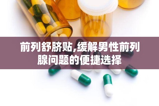 前列舒脐贴,缓解男性前列腺问题的便捷选择