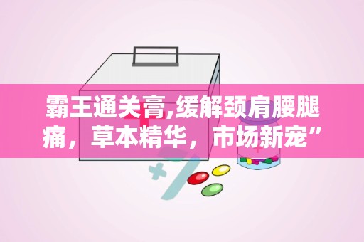 霸王通关膏,缓解颈肩腰腿痛，草本精华，市场新宠”