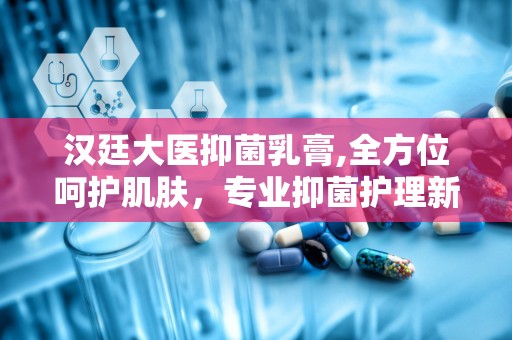 汉廷大医抑菌乳膏,全方位呵护肌肤，专业抑菌护理新选择