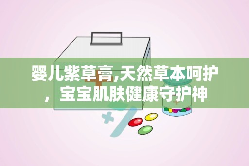 婴儿紫草膏,天然草本呵护，宝宝肌肤健康守护神