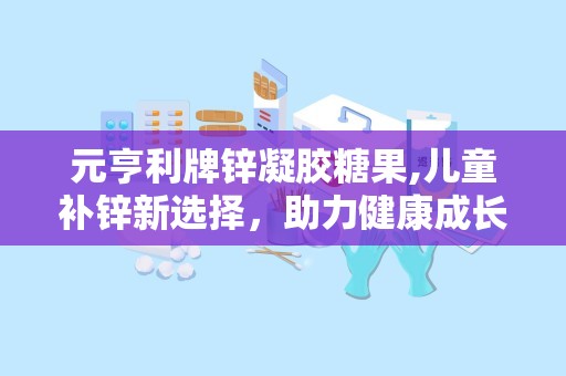 元亨利牌锌凝胶糖果,儿童补锌新选择，助力健康成长”
