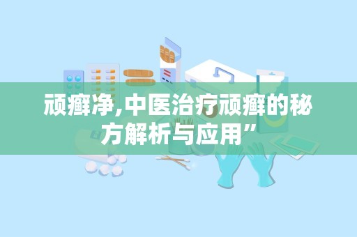 顽癣净,中医治疗顽癣的秘方解析与应用”