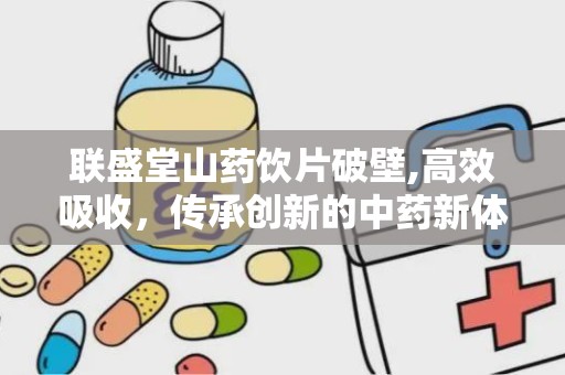 联盛堂山药饮片破壁,高效吸收，传承创新的中药新体验