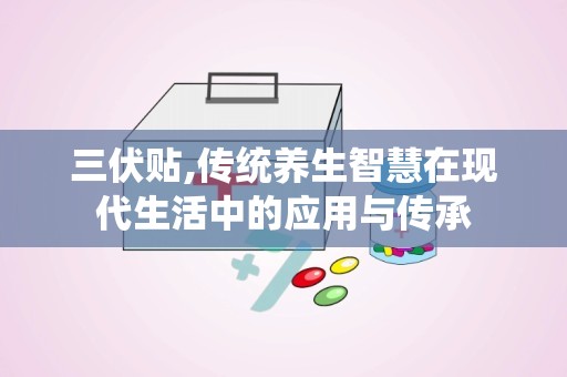 三伏贴,传统养生智慧在现代生活中的应用与传承