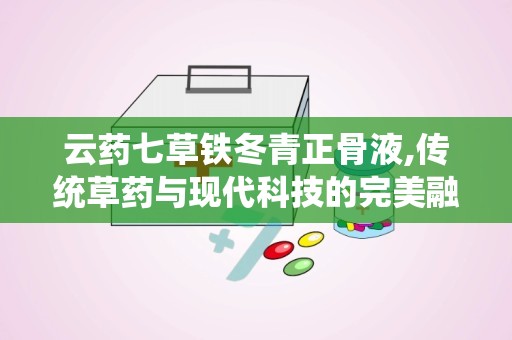 云药七草铁冬青正骨液,传统草药与现代科技的完美融合”