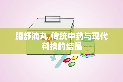 胆舒滴丸,传统中药与现代科技的结晶