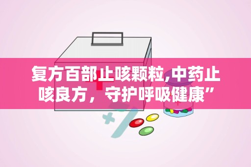 复方百部止咳颗粒,中药止咳良方，守护呼吸健康”