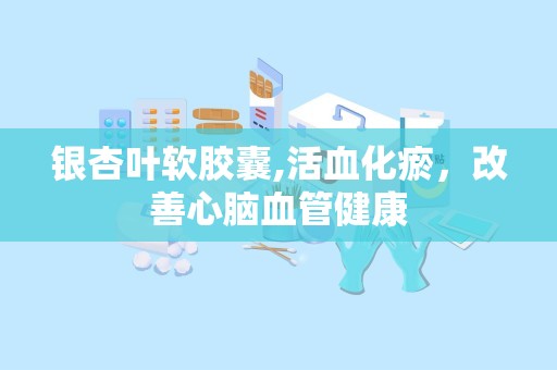 银杏叶软胶囊,活血化瘀，改善心脑血管健康