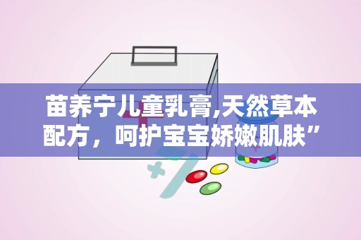 苗养宁儿童乳膏,天然草本配方，呵护宝宝娇嫩肌肤”
