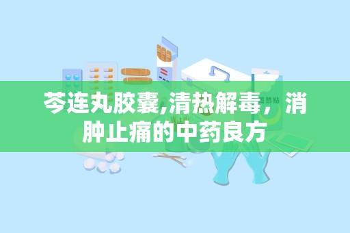 芩连丸胶囊,清热解毒，消肿止痛的中药良方