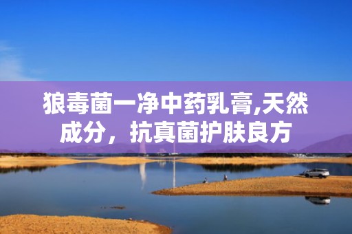 狼毒菌一净中药乳膏,天然成分，抗真菌护肤良方