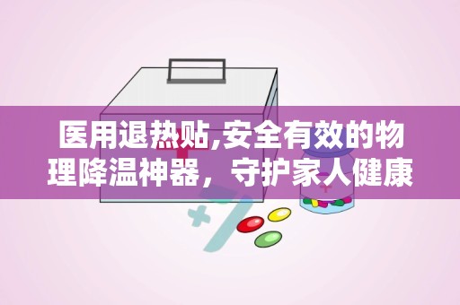 医用退热贴,安全有效的物理降温神器，守护家人健康之道”